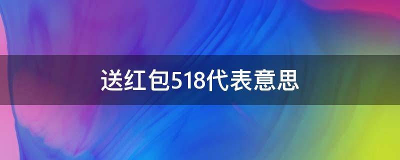 送红包518代表意思 红包518寓意什么