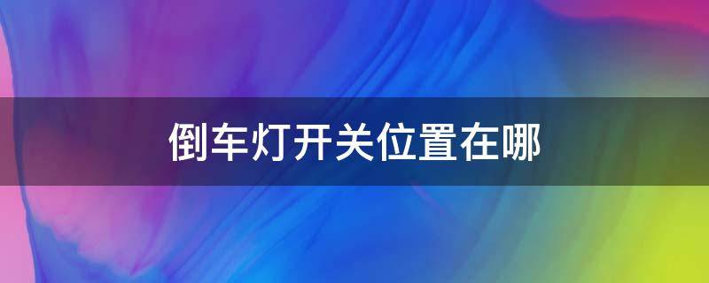 倒車燈開關(guān)位置在哪 倒車燈按鈕在哪