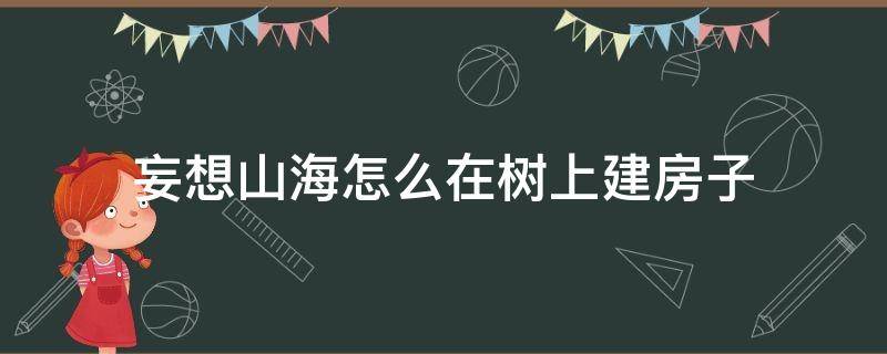 妄想山海怎么在樹上建房子（妄想山海怎么在山上建房）