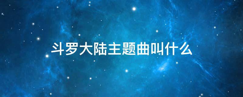 斗羅大陸主題曲叫什么 蕭敬騰斗羅大陸主題曲叫什么