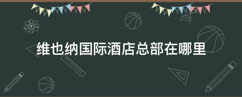 維也納國(guó)際酒店總部在哪里（維也納酒店總部在什么地方）