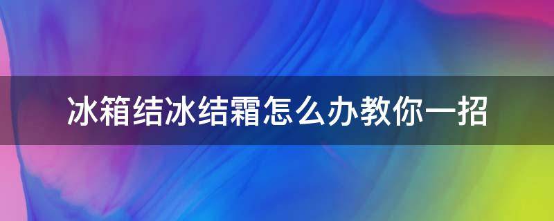 冰箱结冰结霜怎么办教你一招（冰箱结霜该怎么办）