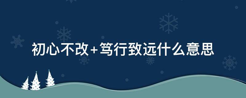 初心不改 初心不改,雖遠(yuǎn)不怠 道阻且長(zhǎng),行則將至