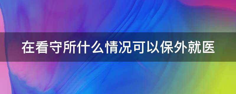 在看守所什么情况可以保外就医（在看守所什么病可以保外就医）