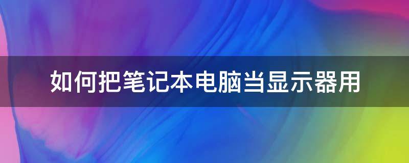 如何把笔记本电脑当显示器用（如何把笔记本电脑当显示器用win10）