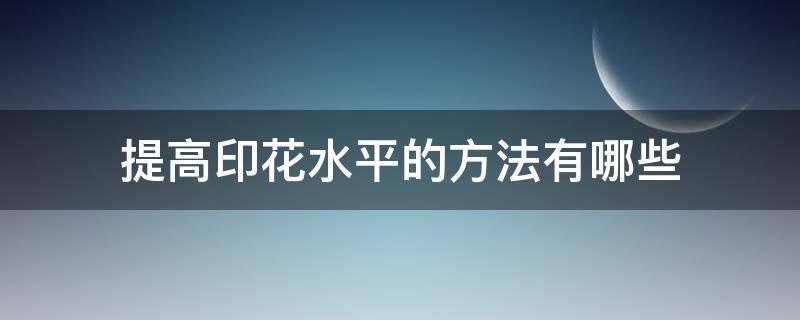 提高印花水平的方法有哪些（各种印花技术的特点）