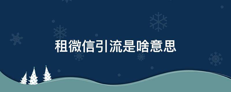 租微信引流是啥意思 租微信給別人做引流有害嗎