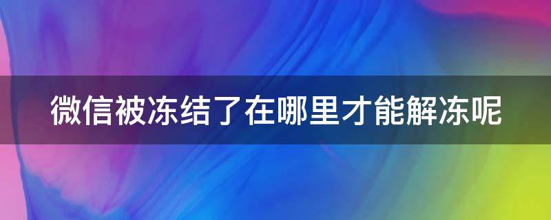 微信被凍結(jié)了在哪里才能解凍呢 微信被凍結(jié)了在哪里才能解凍呢怎么辦