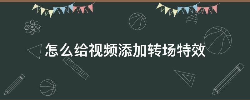 怎么给视频添加转场特效（如何设置转场特效）