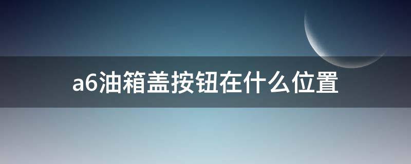 a6油箱盖按钮在什么位置 新款a6油箱盖按钮在什么位置