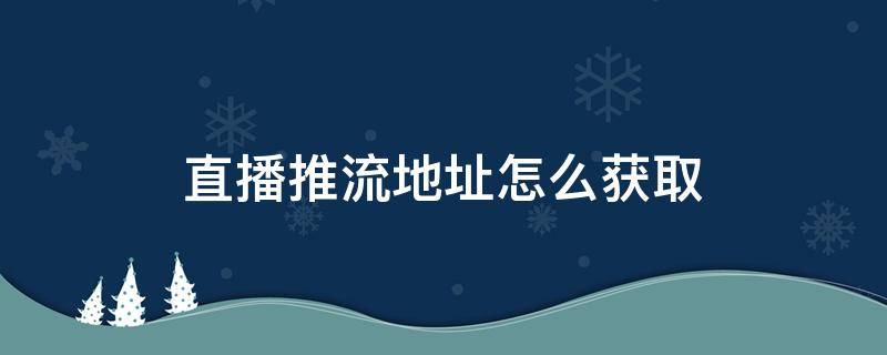 直播推流地址怎么获取 抖音直播推流地址怎么获取