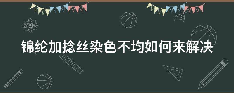 锦纶加捻丝染色不均如何来解决 锦纶丝染色方法