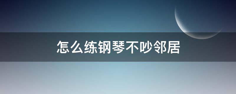 怎么練鋼琴不吵鄰居 練鋼琴怎樣不吵鄰居