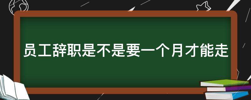 员工辞职是不是要一个月才能走（正式员工提出辞职后一定要一个月才可以走吗）