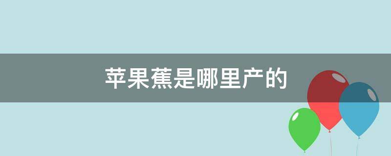 苹果蕉是哪里产的 苹果香蕉是哪里产的