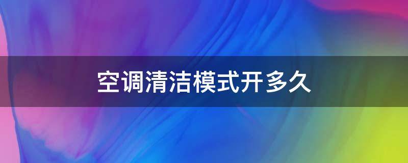 空調(diào)清潔模式開(kāi)多久（空調(diào)清潔模式要多久會(huì)自動(dòng)關(guān)閉嗎）