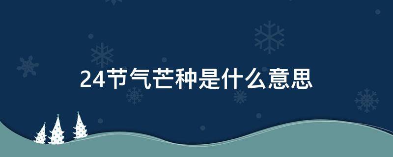 24節(jié)氣芒種是什么意思 二十四節(jié)氣芒種是什么意思?