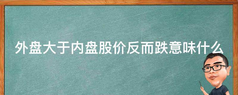 外盘大于内盘股价反而跌意味什么 内盘和外盘哪个量大好