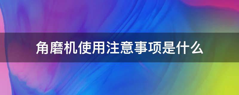 角磨机使用注意事项是什么 角磨机使用注意安全事项