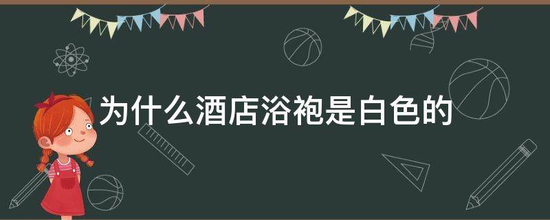 为什么酒店浴袍是白色的（酒店是不是都有浴袍）