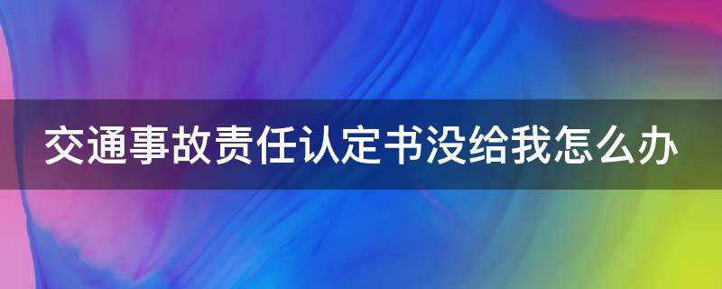 交通事故責(zé)任認(rèn)定書沒給我怎么辦