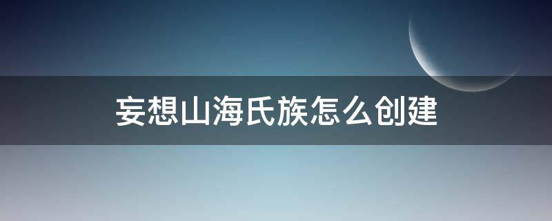 妄想山海氏族怎么創(chuàng)建（妄想山海氏族創(chuàng)建需要什么）