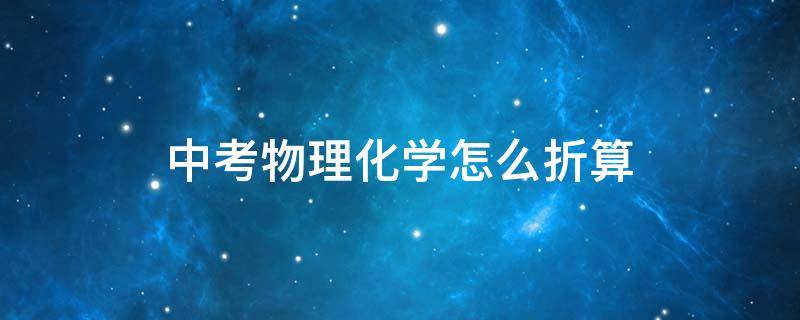 中考物理化学怎么折算 四川中考物理化学怎么折算