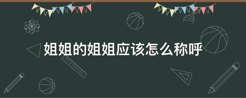 姐姐的姐姐應(yīng)該怎么稱呼 姐姐的姐姐叫什么稱呼