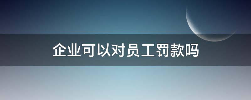 企業(yè)可以對(duì)員工罰款嗎 企業(yè)可以對(duì)員工罰款么