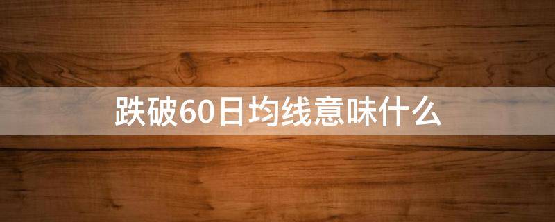 跌破60日均线意味什么 跌破60日均线意味着什么