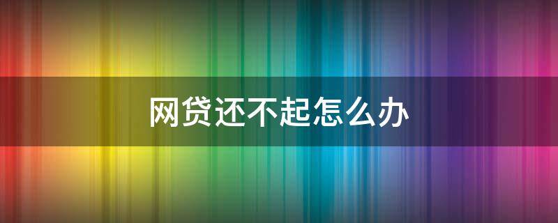 網(wǎng)貸還不起怎么辦（網(wǎng)貸還不起怎么辦最好的解決辦法是知乎）