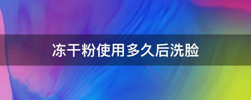 凍干粉使用多久后洗臉 凍干粉使用完需要洗臉嗎