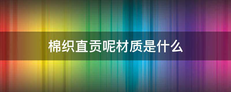 棉织直贡呢材质是什么 贡棉是啥材质