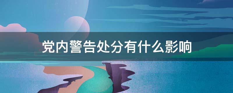 党内警告处分有什么影响（预备党员党内警告处分有什么影响）