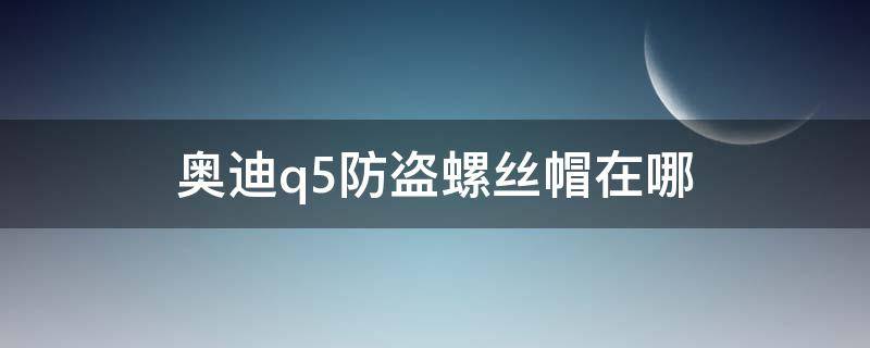 奧迪q5防盜螺絲帽在哪 奧迪q5防盜螺絲套筒在車上什么地方