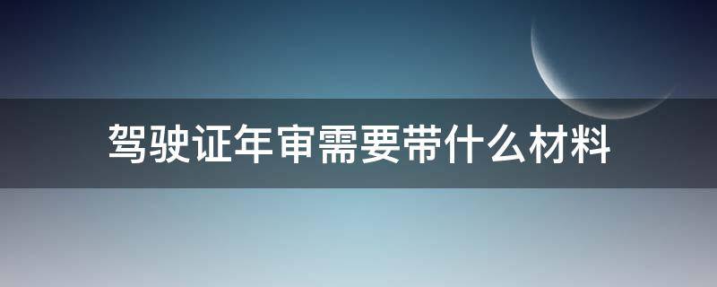 驾驶证年审需要带什么材料（驾驶证年审需要提交什么资料）