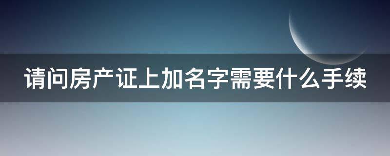 请问房产证上加名字需要什么手续 2020房产证上加名字需要什么手续