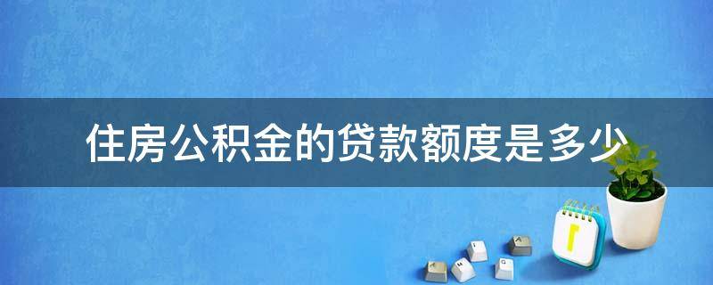 住房公积金的贷款额度是多少（住房公积金贷款额度是多少?）