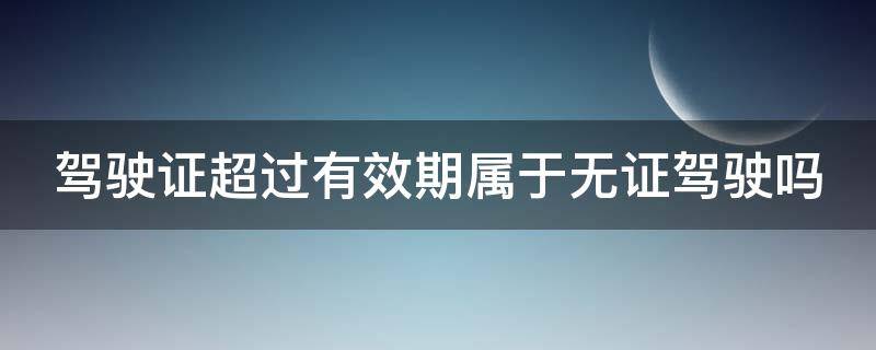 驾驶证超过有效期属于无证驾驶吗 驾驶证超过有效期属于无证驾驶吗怎么处罚