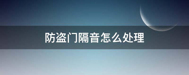 防盗门隔音怎么处理 防盗门如何隔音处理