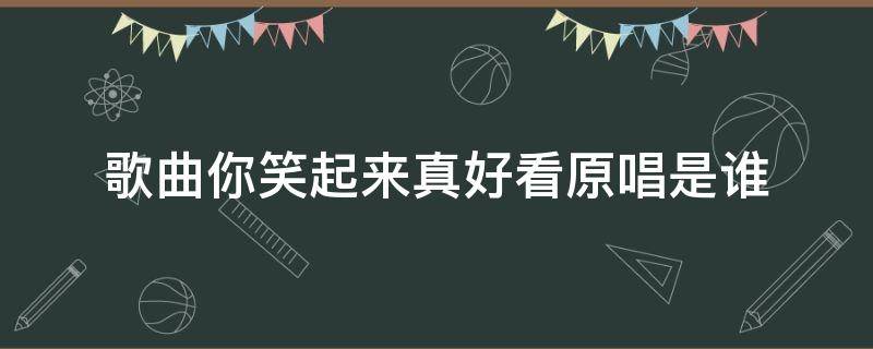 歌曲你笑起来真好看原唱是谁（你笑起来真好看这首歌的原唱）