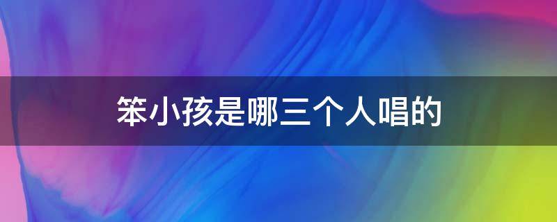 笨小孩是哪三個人唱的 唱笨小孩的三個人是誰