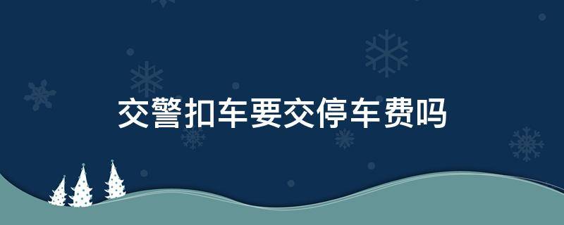 交警扣車要交停車費嗎 酒駕被交警扣車要交停車費嗎