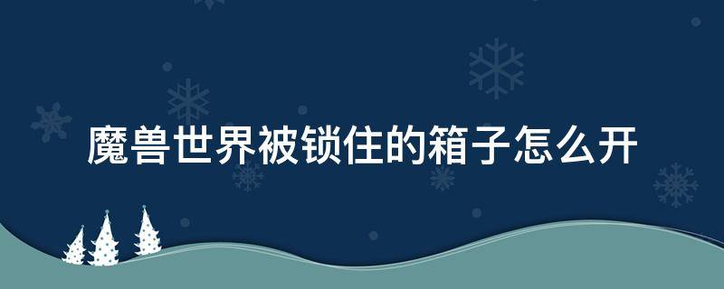 魔獸世界被鎖住的箱子怎么開（魔獸世界上鎖的箱子怎么開）