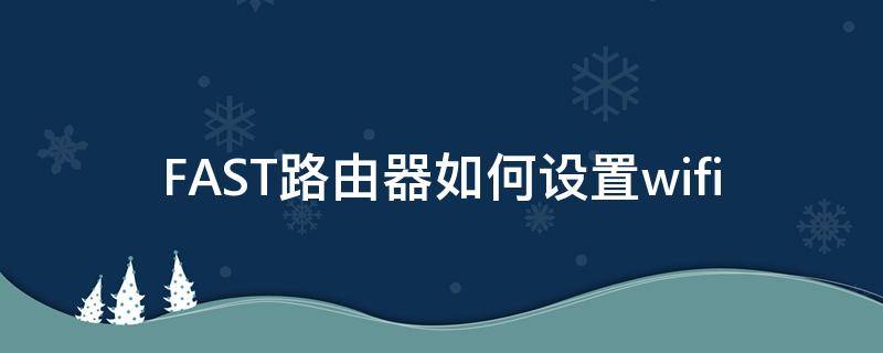 FAST路由器如何設(shè)置wifi fast路由器如何設(shè)置wifi橋接