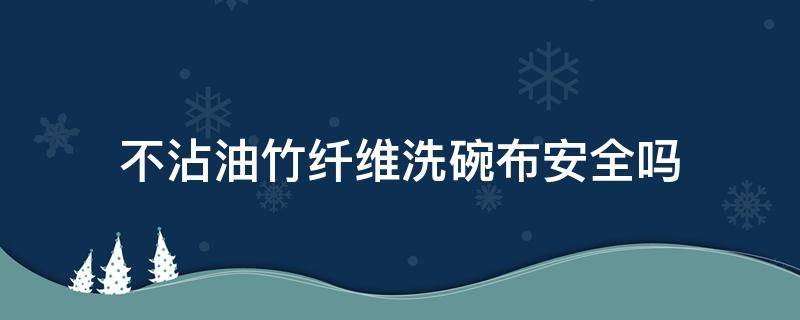 不沾油竹纤维洗碗布安全吗 竹木纤维洗碗布