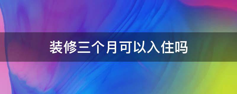 裝修三個(gè)月可以入住嗎 裝修三個(gè)月能入住嗎