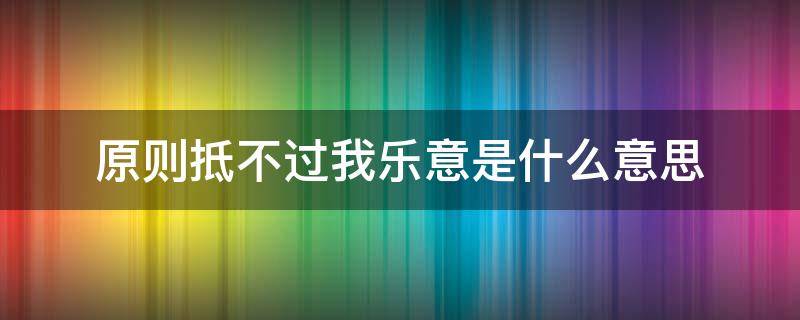 原則抵不過(guò)我樂(lè)意是什么意思 原則抵不過(guò)我愿意什么意思