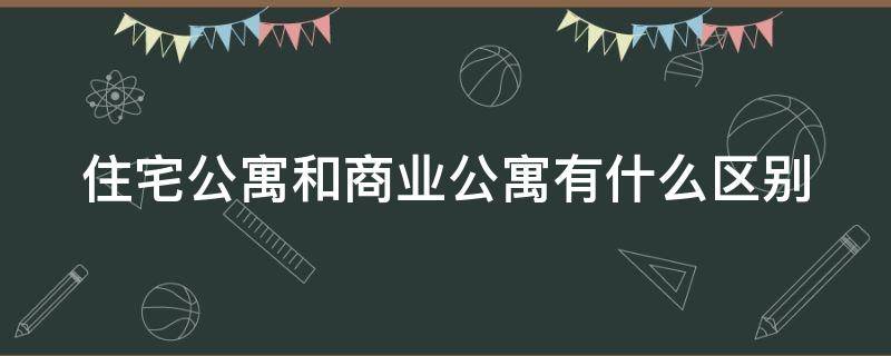 住宅公寓和商业公寓有什么区别（住宅公寓和商业公寓哪个好）