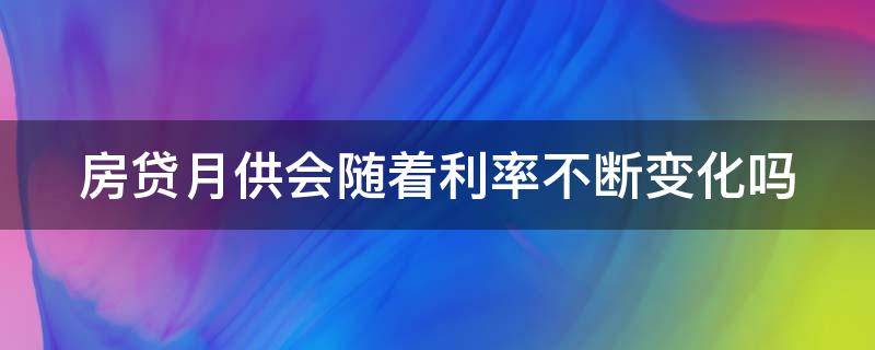 房贷月供会随着利率不断变化吗 房贷月供会随着利率不断变化吗对吗